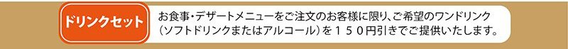 ドリンクセット。お食事、デザートにドリンクをセットすると150円引きです。