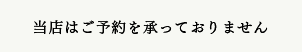 当店はご予約を承っておりません